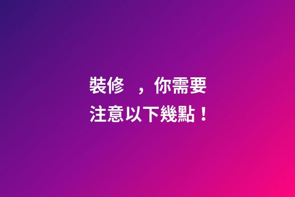 裝修，你需要注意以下幾點！